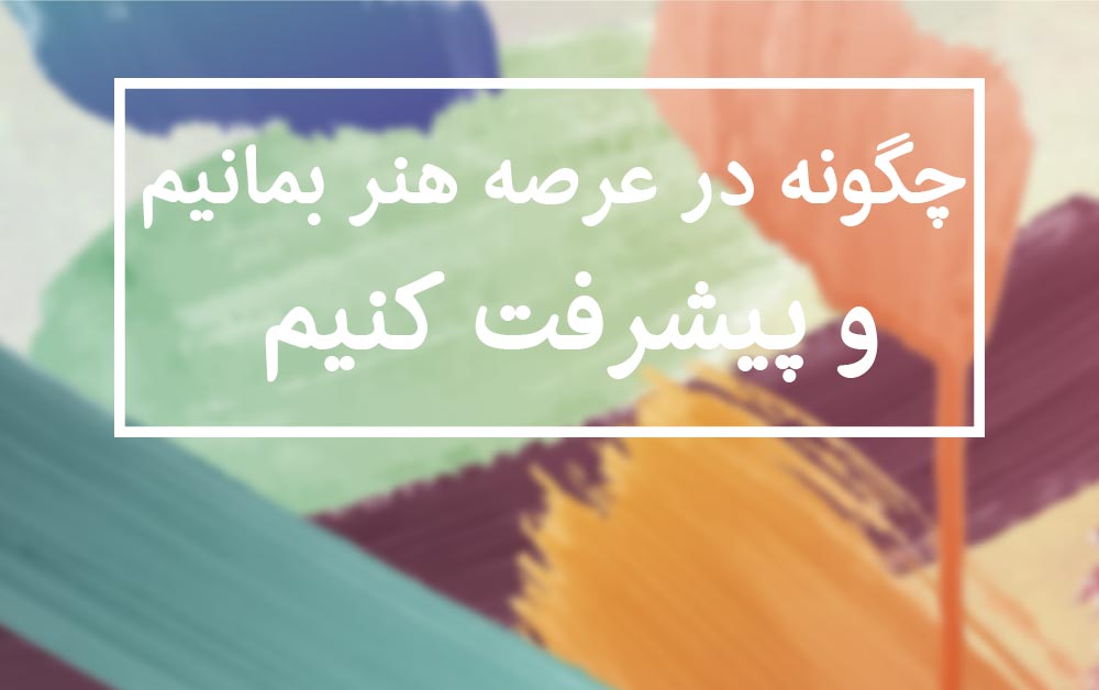 چگونه در عرصه هنر بمانیم و پیشرفت کنیم چگونه در عرصه هنر بمانیم و پیشرفت کنیم